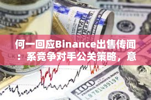 何一回應(yīng)Binance出售傳聞：系競爭對手公關(guān)策略，意在轉(zhuǎn)移市場注意力