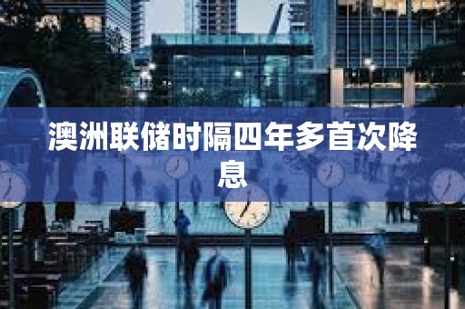 澳洲聯(lián)儲(chǔ)時(shí)隔四年多首次降息