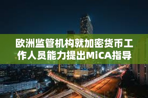 歐洲監(jiān)管機(jī)構(gòu)就加密貨幣工作人員能力提出MiCA指導(dǎo)方針