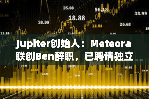Jupiter創始人：Meteora聯創Ben辭職，已聘請獨立第三方律所出具LIBRA調查報告