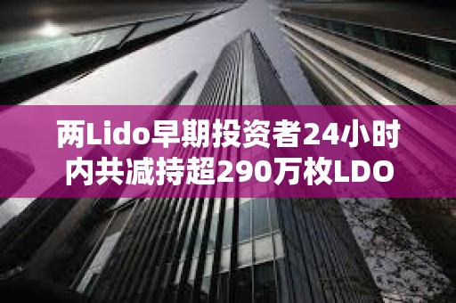 兩Lido早期投資者24小時內共減持超290萬枚LDO