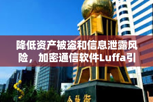 降低資產被盜和信息泄露風險，加密通信軟件Luffa引起關注