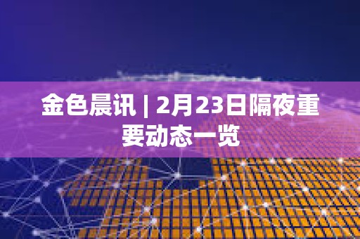 金色晨訊 | 2月23日隔夜重要動態一覽