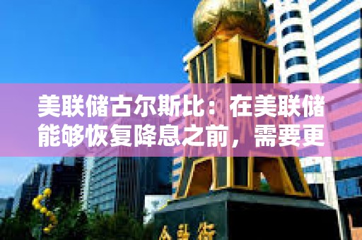 美聯(lián)儲(chǔ)古爾斯比：在美聯(lián)儲(chǔ)能夠恢復(fù)降息之前，需要更多的明確信息