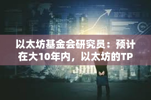 以太坊基金會研究員：預(yù)計在大10年內(nèi)，以太坊的TPS將達到1000萬