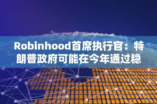 Robinhood首席執行官：特朗普政府可能在今年通過穩定幣立法