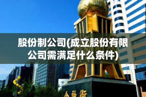 股份制公司(成立股份有限公司需滿足什么條件) 股份制公司(成立股份有限公司需滿足什么條件)