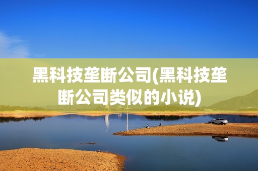 黑科技壟斷公司(黑科技壟斷公司類似的小說) 黑科技壟斷公司(黑科技壟斷公司類似的小說)