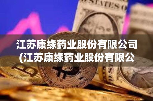 江蘇康緣藥業股份有限公司(江蘇康緣藥業股份有限公司英文) 江蘇康緣藥業股份有限公司(江蘇康緣藥業股份有限公司英文)