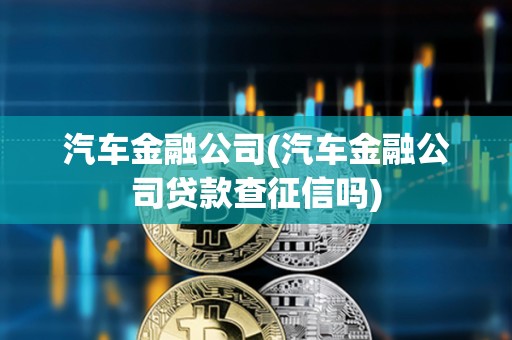 汽車金融公司(汽車金融公司貸款查征信嗎) 汽車金融公司(汽車金融公司貸款查征信嗎)