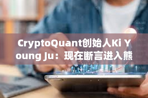 CryptoQuant創始人Ki Young Ju：現在斷言進入熊市還為時尚早