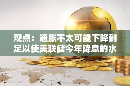 觀點(diǎn)：通脹不太可能下降到足以使美聯(lián)儲今年降息的水平