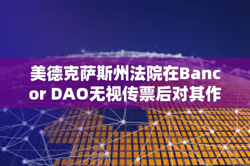 美德克薩斯州法院在Bancor DAO無視傳票后對其作出缺席判決