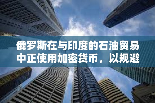 俄羅斯在與印度的石油貿易中正使用加密貨幣,以規避西方制裁 俄羅斯在與印度的石油貿易中正使用加密貨幣,以規避西方制裁