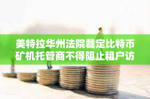 美特拉華州法院裁定比特幣礦機托管商不得阻止租戶訪問其礦機