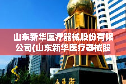 山東新華醫(yī)療器械股份有限公司(山東新華醫(yī)療器械股份有限公司官網(wǎng)) 山東新華醫(yī)療器械股份有限公司(山東新華醫(yī)療器械股份有限公司官網(wǎng))