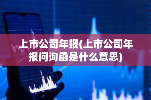 上市公司年報(上市公司年報問詢函是什么意思) 上市公司年報(上市公司年報問詢函是什么意思)