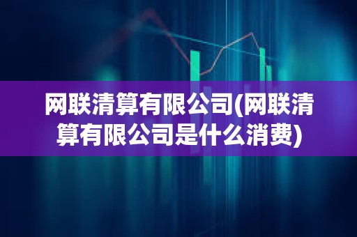 網聯清算有限公司(網聯清算有限公司是什么消費) 網聯清算有限公司(網聯清算有限公司是什么消費)