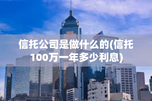 信托公司是做什么的(信托100萬一年多少利息)