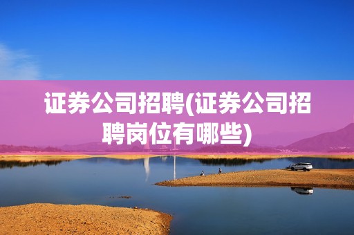 證券公司招聘(證券公司招聘崗位有哪些)
