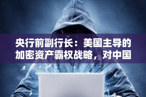 央行前副行長:美國主導的加密資產霸權戰略,對中國金融安全形成多重威脅 央行前副行長:美國主導的加密資產霸權戰略,對中國金融安全形成多重威脅
