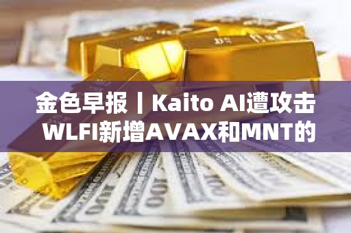 金色早報(bào)丨Kaito AI遭攻擊 WLFI新增AVAX和MNT的購買