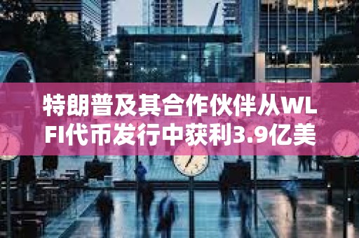 特朗普及其合作伙伴從WLFI代幣發行中獲利3.9億美元