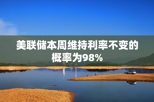 美聯儲本周維持利率不變的概率為98%
