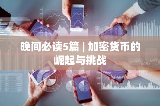 晚間必讀5篇 | 加密貨幣的崛起與挑戰(zhàn)