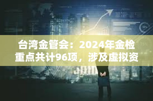 臺灣金管會:2024年金檢重點(diǎn)共計(jì)96項(xiàng),涉及虛擬資產(chǎn)平臺等 臺灣金管會:2024年金檢重點(diǎn)共計(jì)96項(xiàng),涉及虛擬資產(chǎn)平臺等