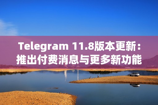 Telegram 11.8版本更新：推出付費消息與更多新功能
