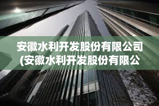 安徽水利開發(fā)股份有限公司(安徽水利開發(fā)股份有限公司是國企嗎) 安徽水利開發(fā)股份有限公司(安徽水利開發(fā)股份有限公司是國企嗎)