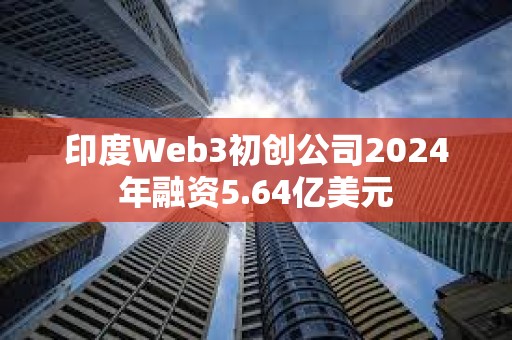 印度Web3初創(chuàng)公司2024年融資5.64億美元 印度Web3初創(chuàng)公司2024年融資5.64億美元