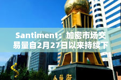 Santiment：加密市場交易量自2月27日以來持續(xù)下降，價格仍面臨再次下跌風(fēng)險