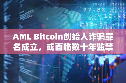 AML Bitcoin創(chuàng)始人詐騙罪名成立，或面臨數(shù)十年監(jiān)禁
