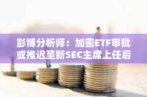 彭博分析師:加密ETF審批或推遲至新SEC主席上任后 彭博分析師:加密ETF審批或推遲至新SEC主席上任后