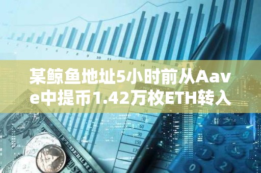 某鯨魚地址5小時前從Aave中提幣1.42萬枚ETH轉(zhuǎn)入Binance疑似拋售