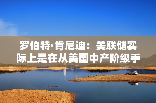 羅伯特·肯尼迪：美聯(lián)儲(chǔ)實(shí)際上是在從美國中產(chǎn)階級(jí)手中榨取財(cái)富和權(quán)益