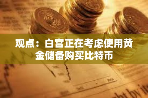 觀點(diǎn)：白宮正在考慮使用黃金儲(chǔ)備購買比特幣