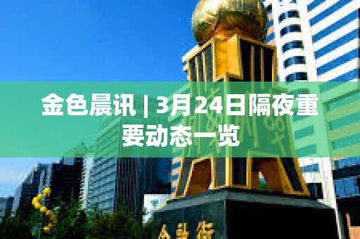 金色晨訊 | 3月24日隔夜重要?jiǎng)討B(tài)一覽 金色晨訊 | 3月24日隔夜重要?jiǎng)討B(tài)一覽