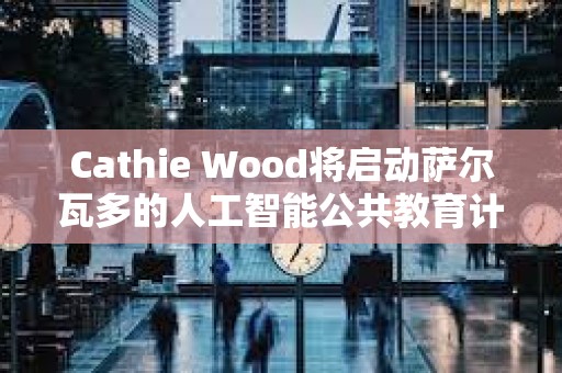 Cathie Wood將啟動薩爾瓦多的人工智能公共教育計劃
