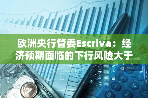 歐洲央行管委Escriva：經(jīng)濟(jì)預(yù)期面臨的下行風(fēng)險(xiǎn)大于上行