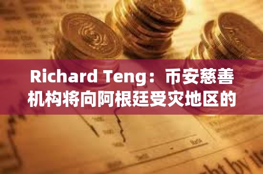 Richard Teng：幣安慈善機(jī)構(gòu)將向阿根廷受災(zāi)地區(qū)的注冊(cè)用戶捐贈(zèng)100美元BNB代金券