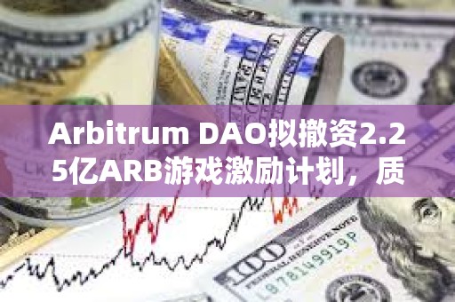Arbitrum DAO擬撤資2.25億ARB游戲激勵計劃，質疑項目管理不善與透明度不足