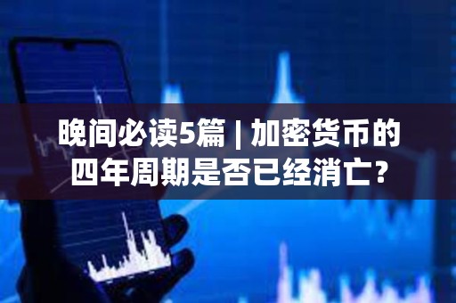 晚間必讀5篇 | 加密貨幣的四年周期是否已經消亡？