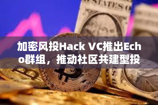 加密風投Hack VC推出Echo群組，推動社區共建型投資模式