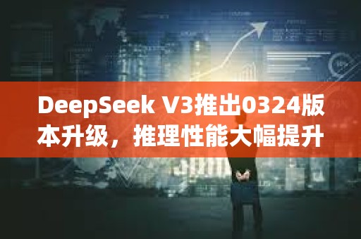 DeepSeek V3推出0324版本升級，推理性能大幅提升