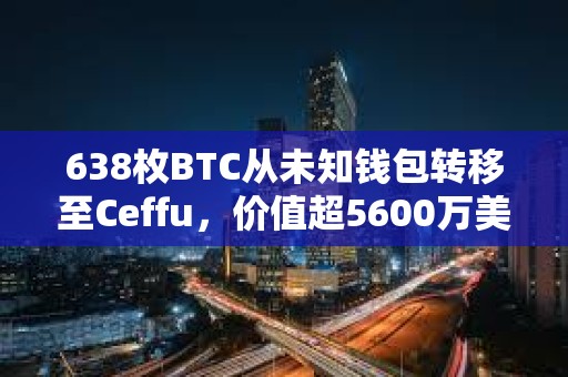 638枚BTC從未知錢包轉移至Ceffu，價值超5600萬美元
