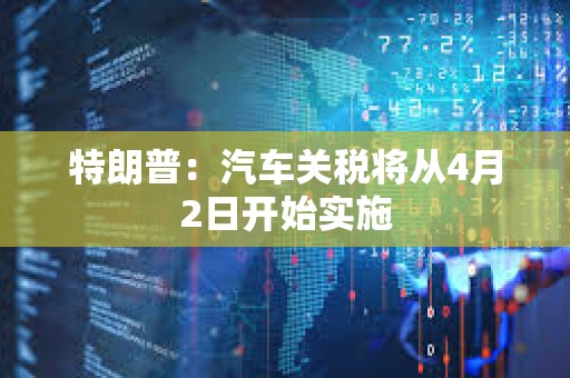特朗普：汽車關稅將從4月2日開始實施