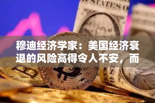 穆迪經濟學家：美國經濟衰退的風險高得令人不安，而且還在上升